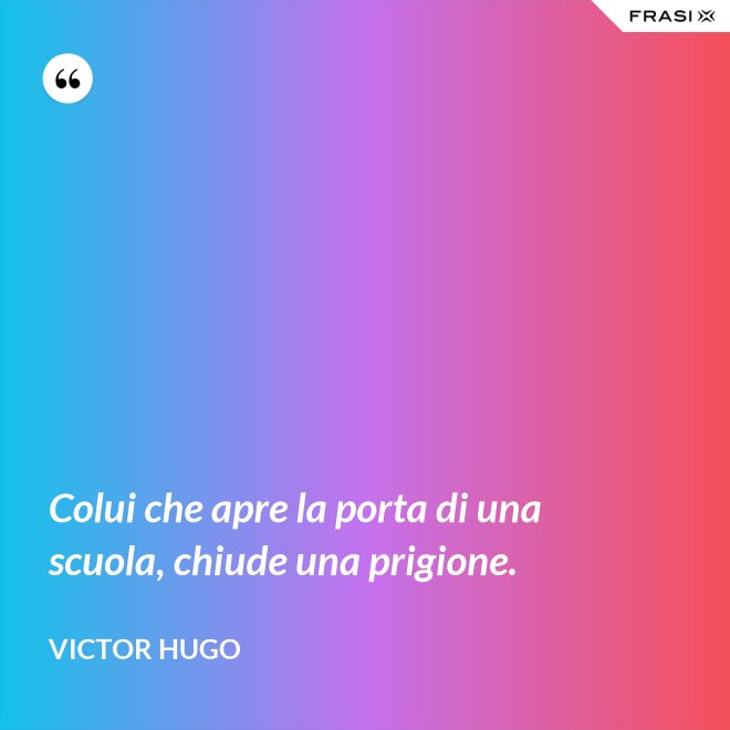 Colui che apre la porta di una scuola, chiude una prigione. - Victor Hugo