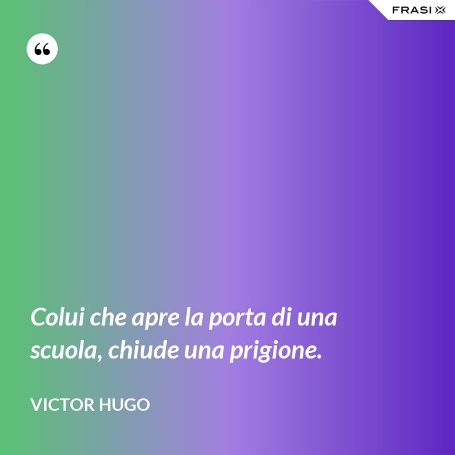 Colui che apre la porta di una scuola, chiude una prigione. - Victor Hugo