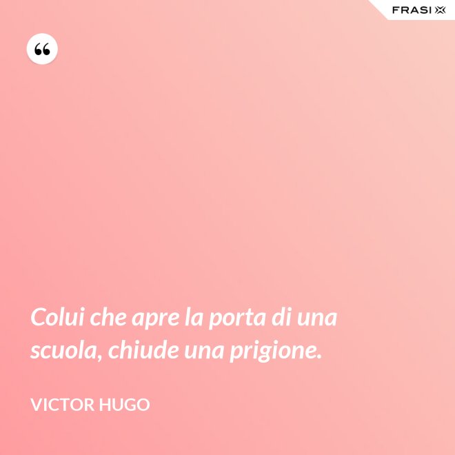 Colui che apre la porta di una scuola, chiude una prigione. - Victor Hugo