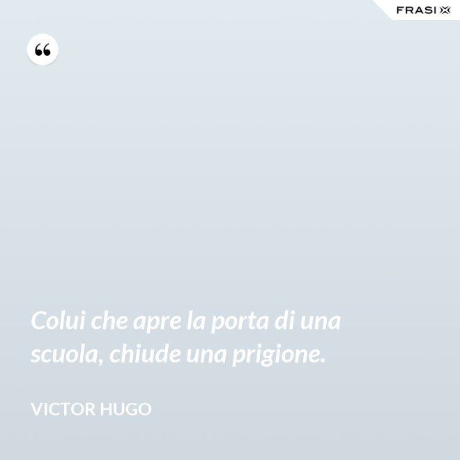 Colui che apre la porta di una scuola, chiude una prigione. - Victor Hugo