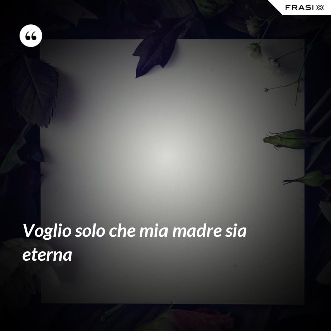 Voglio solo che mia madre sia eterna - Anonimo