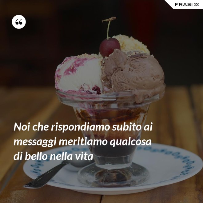 Noi che rispondiamo subito ai messaggi meritiamo qualcosa di bello nella vita - Anonimo
