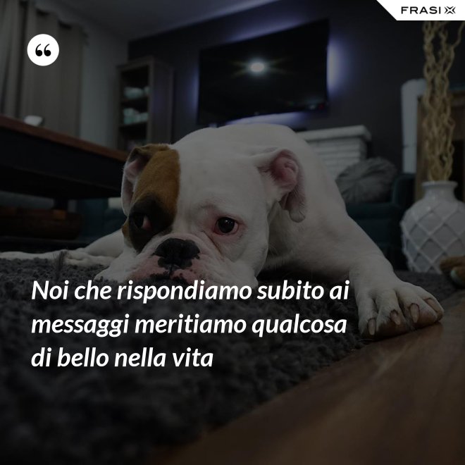 Noi che rispondiamo subito ai messaggi meritiamo qualcosa di bello nella vita - Anonimo