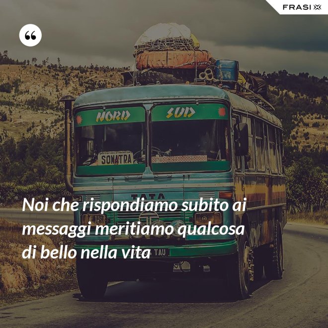 Noi che rispondiamo subito ai messaggi meritiamo qualcosa di bello nella vita - Anonimo