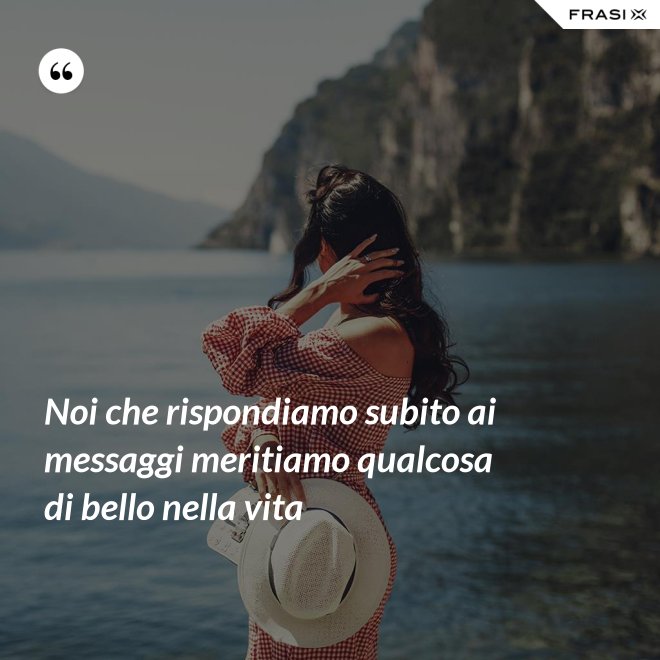 Noi che rispondiamo subito ai messaggi meritiamo qualcosa di bello nella vita - Anonimo