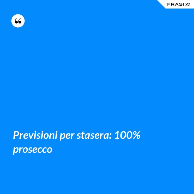 Previsioni per stasera: 100% prosecco - Anonimo