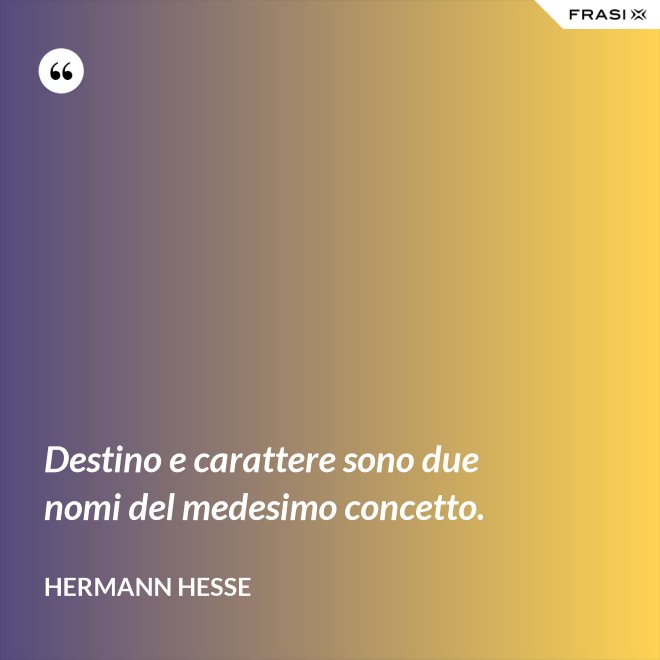 Destino e carattere sono due nomi del medesimo concetto. - Hermann Hesse