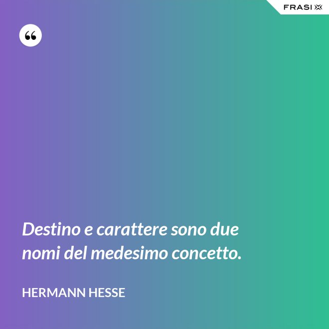 Destino e carattere sono due nomi del medesimo concetto. - Hermann Hesse