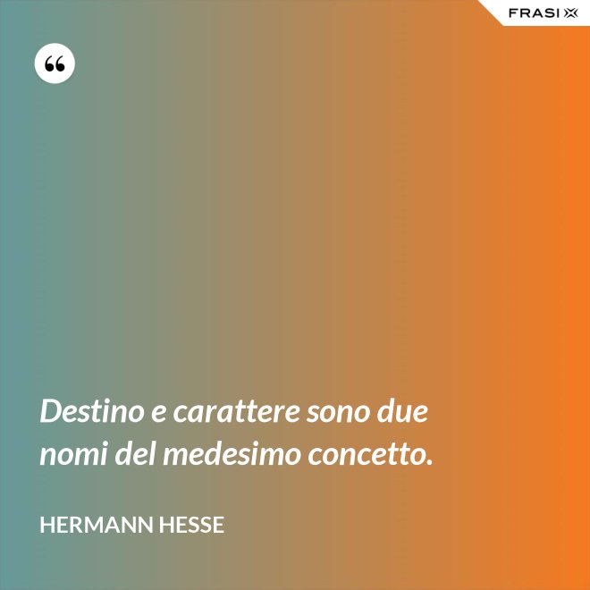 Destino e carattere sono due nomi del medesimo concetto. - Hermann Hesse