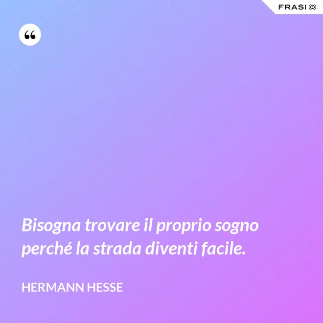 Bisogna trovare il proprio sogno perché la strada diventi facile. - Hermann Hesse