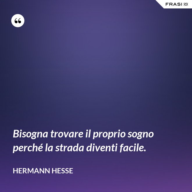 Bisogna trovare il proprio sogno perché la strada diventi facile. - Hermann Hesse