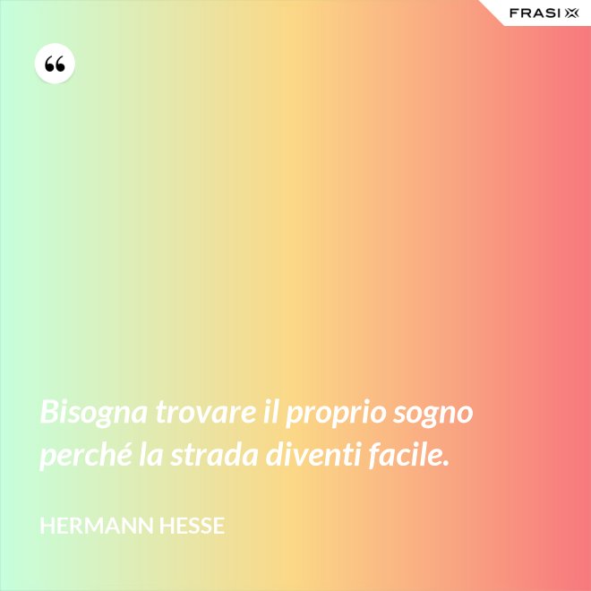 Bisogna trovare il proprio sogno perché la strada diventi facile. - Hermann Hesse