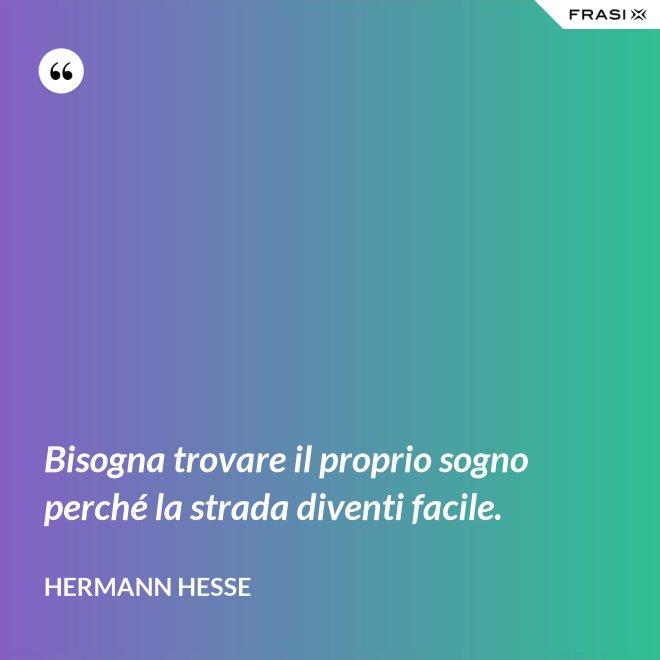 Bisogna trovare il proprio sogno perché la strada diventi facile. - Hermann Hesse