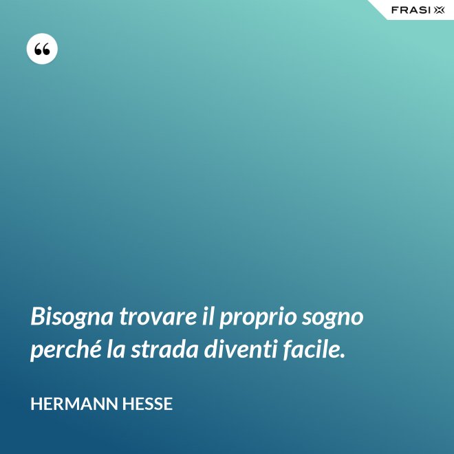 Bisogna trovare il proprio sogno perché la strada diventi facile. - Hermann Hesse