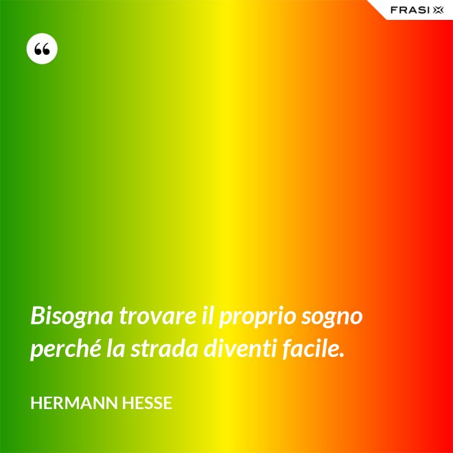 Bisogna trovare il proprio sogno perché la strada diventi facile. - Hermann Hesse