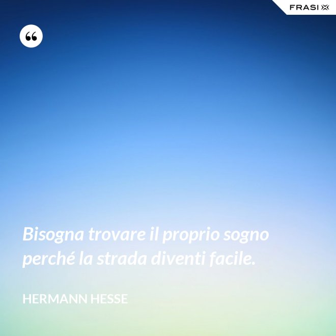 Bisogna trovare il proprio sogno perché la strada diventi facile. - Hermann Hesse