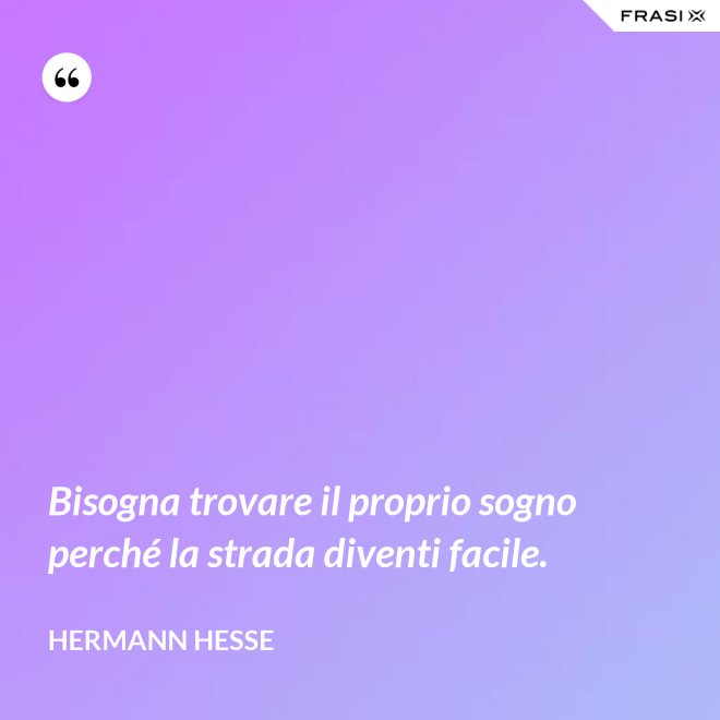 Bisogna trovare il proprio sogno perché la strada diventi facile. - Hermann Hesse