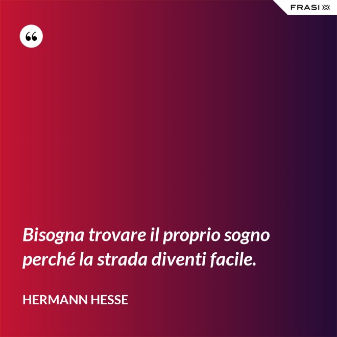 Bisogna trovare il proprio sogno perché la strada diventi facile. - Hermann Hesse