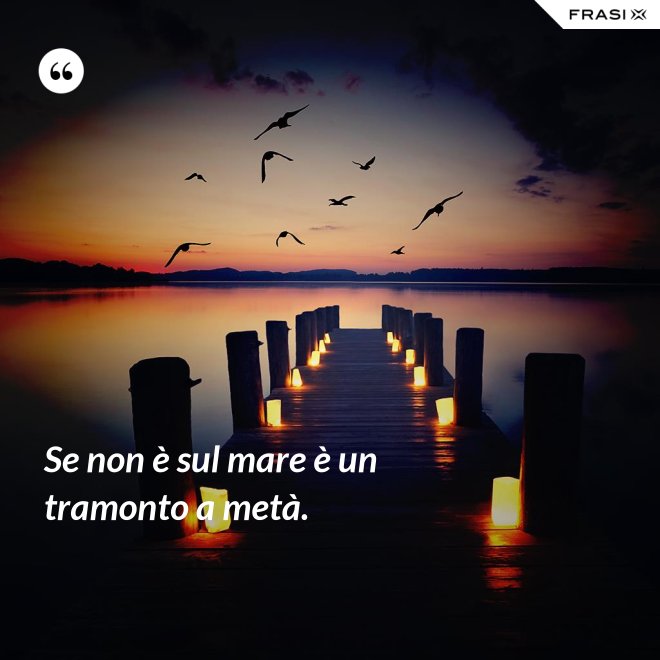 Se non è sul mare è un tramonto a metà. - Anonimo
