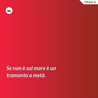 Se non è sul mare è un tramonto a metà. - Anonimo