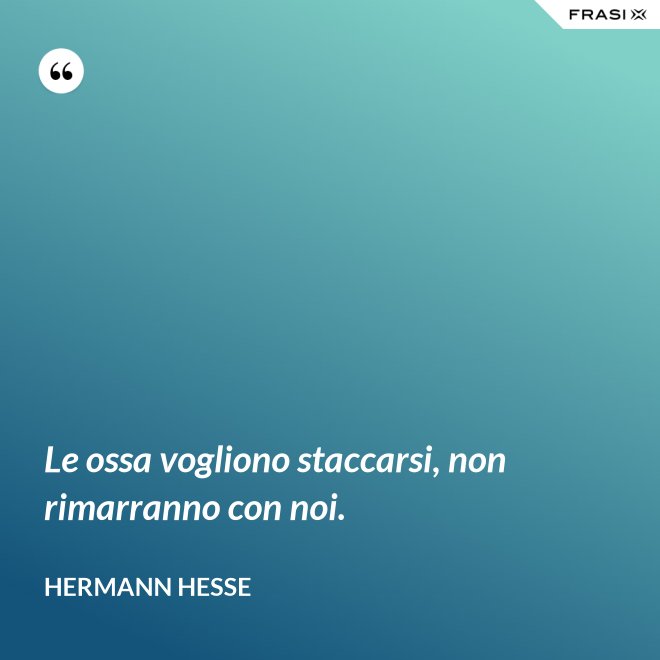 Le ossa vogliono staccarsi, non rimarranno con noi. - Hermann Hesse