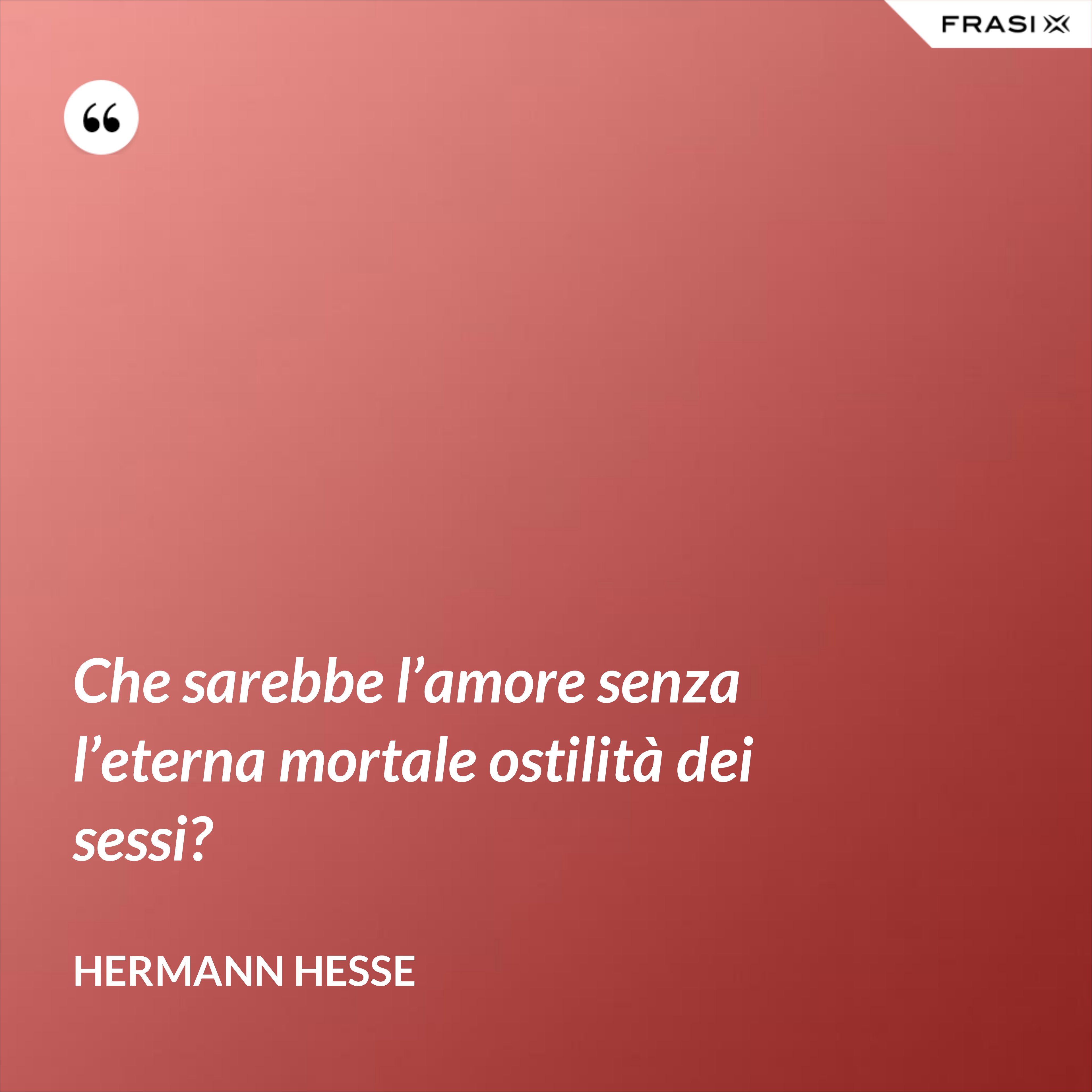 Che sarebbe l’amore senza l’eterna mortale ostilità dei sessi? - Hermann Hesse