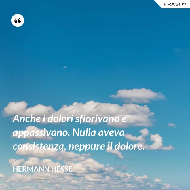 Anche i dolori sfiorivano e appassivano. Nulla aveva consistenza, neppure il dolore. - Hermann Hesse