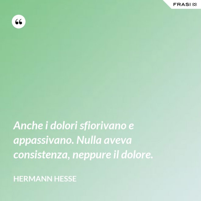 Anche i dolori sfiorivano e appassivano. Nulla aveva consistenza, neppure il dolore. - Hermann Hesse