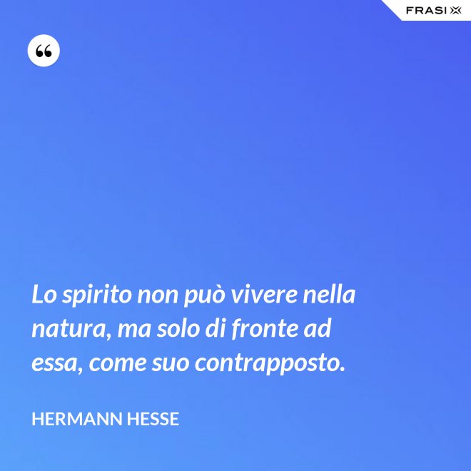 Lo spirito non può vivere nella natura, ma solo di fronte ad essa, come suo contrapposto. - Hermann Hesse