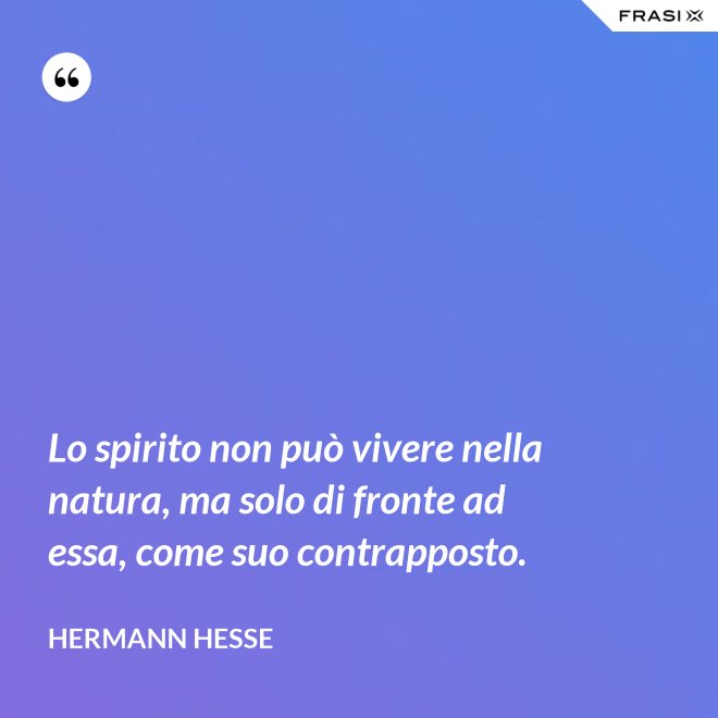Lo spirito non può vivere nella natura, ma solo di fronte ad essa, come suo contrapposto. - Hermann Hesse