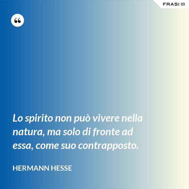 Lo spirito non può vivere nella natura, ma solo di fronte ad essa, come suo contrapposto. - Hermann Hesse