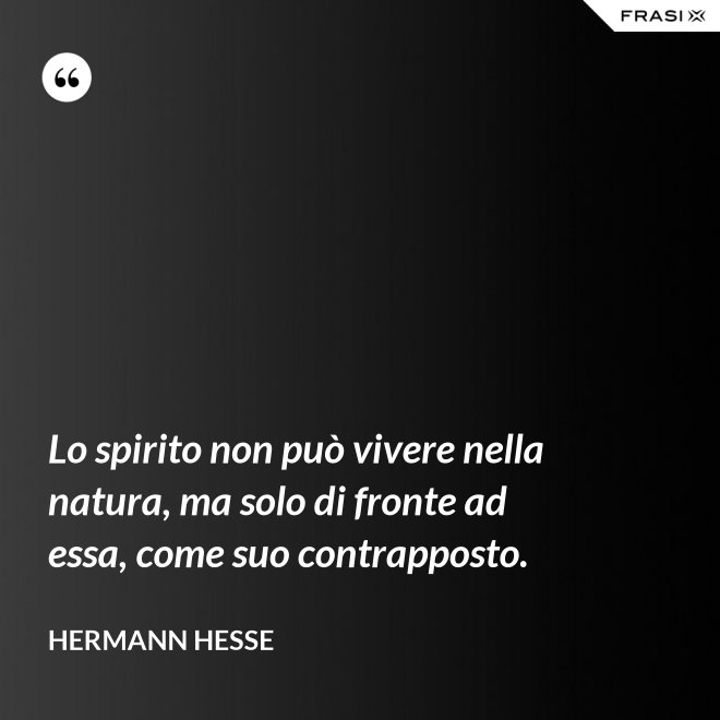 Lo spirito non può vivere nella natura, ma solo di fronte ad essa, come suo contrapposto. - Hermann Hesse