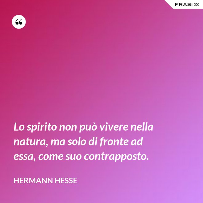Lo spirito non può vivere nella natura, ma solo di fronte ad essa, come suo contrapposto. - Hermann Hesse
