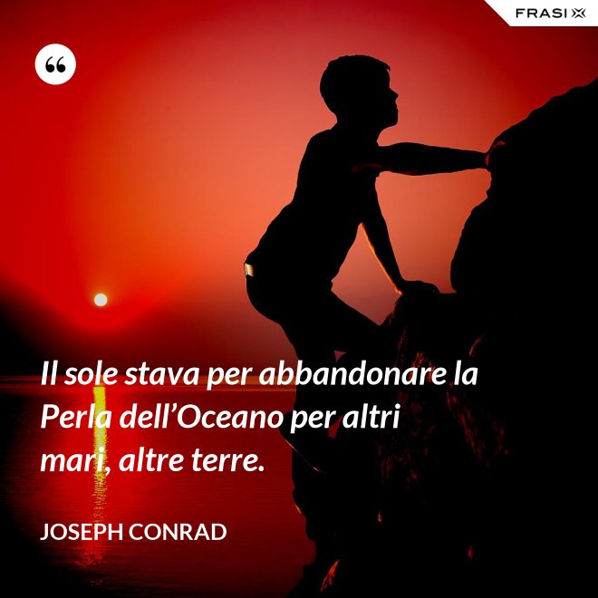 Il sole stava per abbandonare la Perla dell’Oceano per altri mari, altre terre. - Joseph Conrad