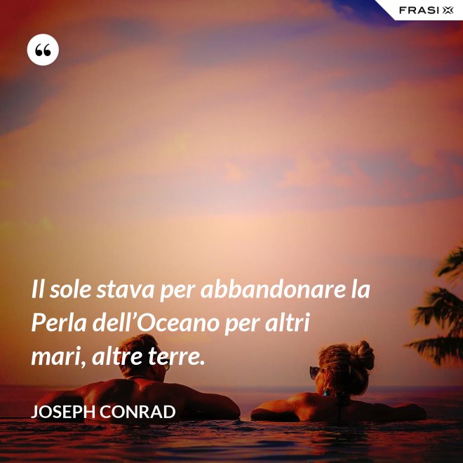 Il sole stava per abbandonare la Perla dell’Oceano per altri mari, altre terre. - Joseph Conrad