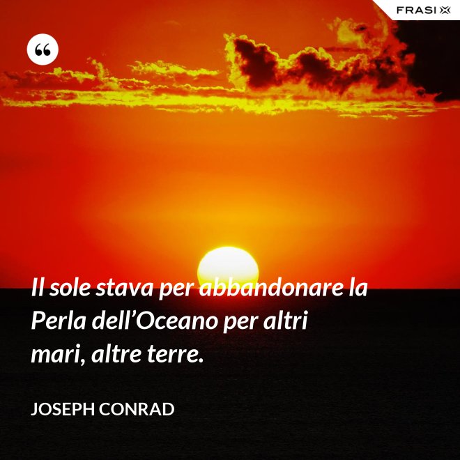 Il sole stava per abbandonare la Perla dell’Oceano per altri mari, altre terre. - Joseph Conrad