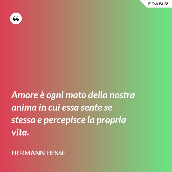 Amore è ogni moto della nostra anima in cui essa sente se stessa e percepisce la propria vita. - Hermann Hesse