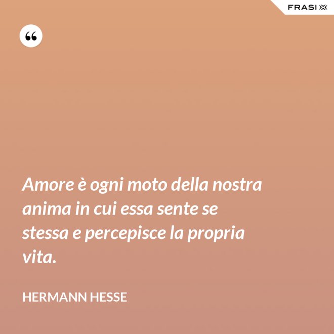 Amore è ogni moto della nostra anima in cui essa sente se stessa e percepisce la propria vita. - Hermann Hesse
