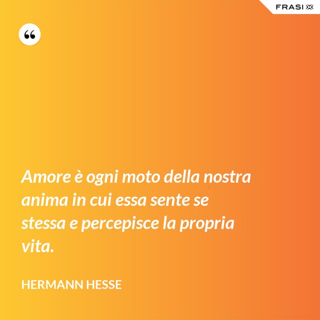 Amore è ogni moto della nostra anima in cui essa sente se stessa e percepisce la propria vita. - Hermann Hesse