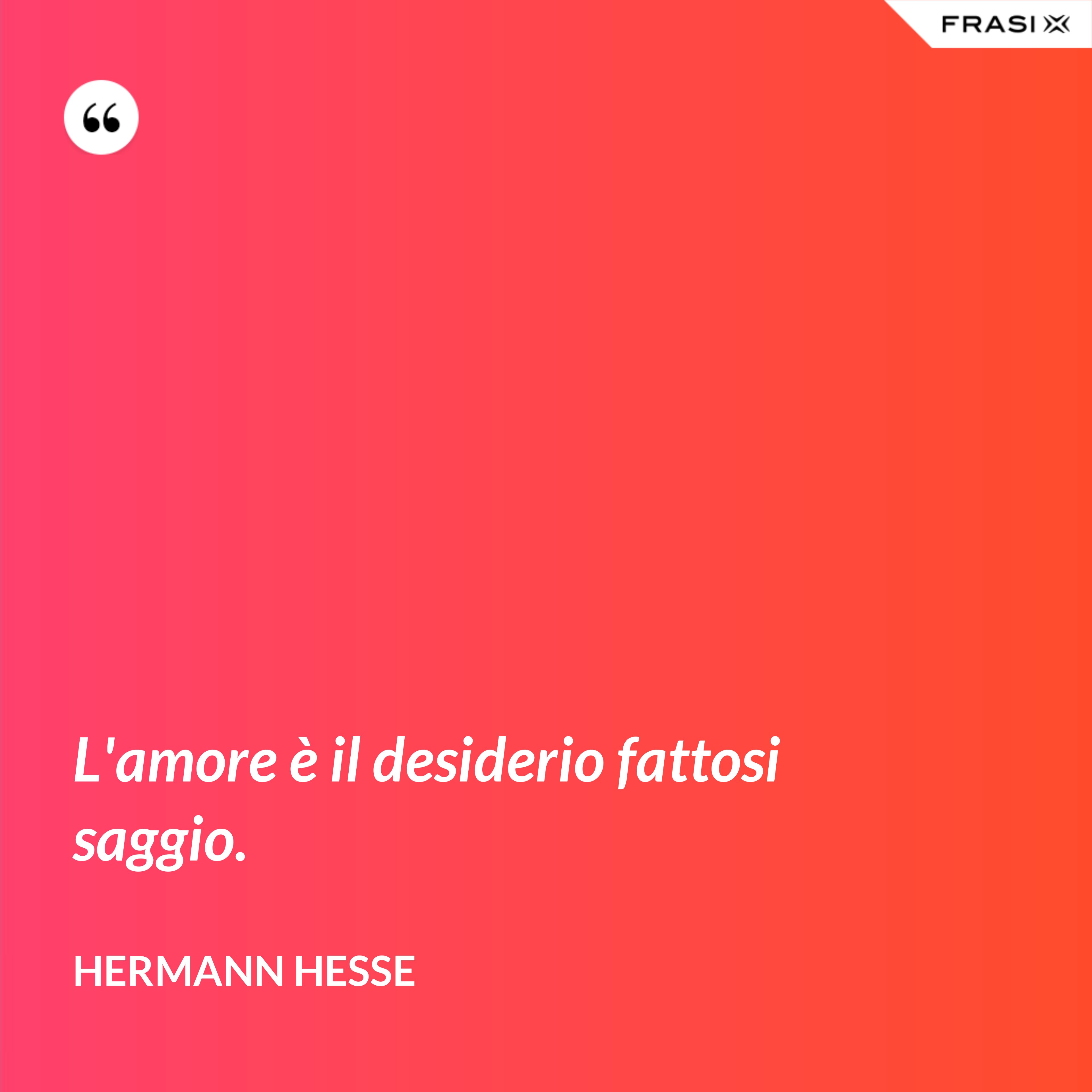 L'amore è il desiderio fattosi saggio. - Hermann Hesse