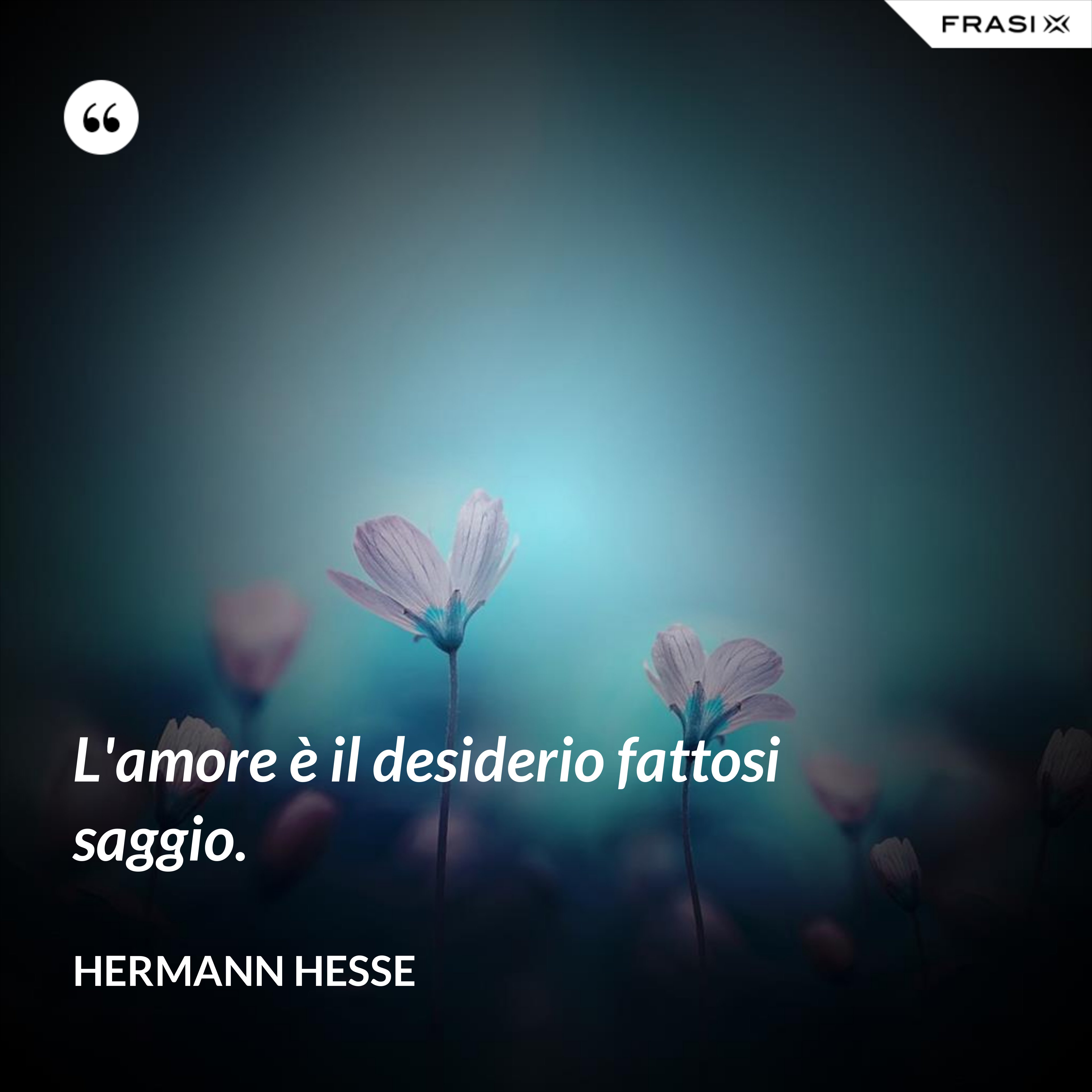 L'amore è il desiderio fattosi saggio. - Hermann Hesse