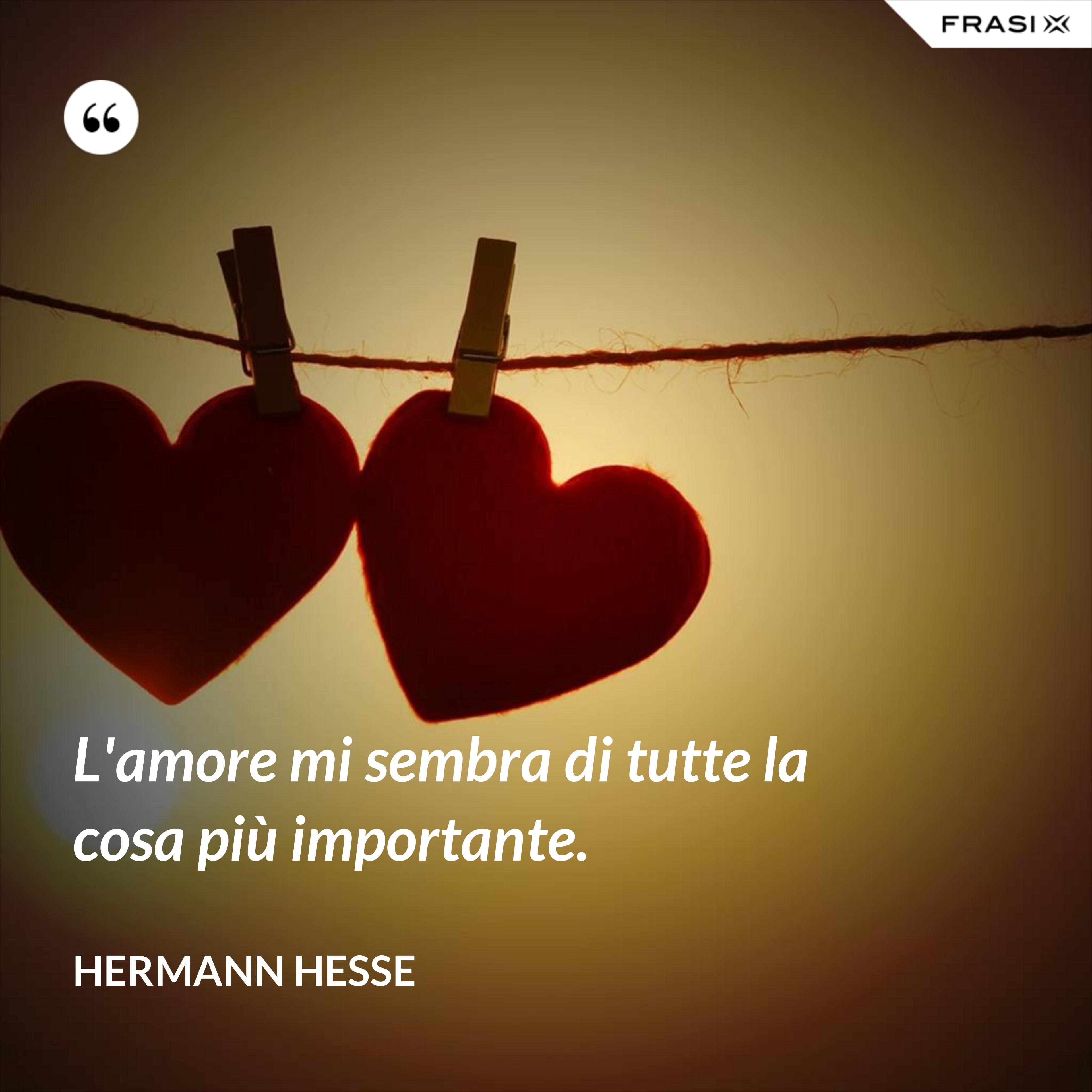 L'amore mi sembra di tutte la cosa più importante. - Hermann Hesse