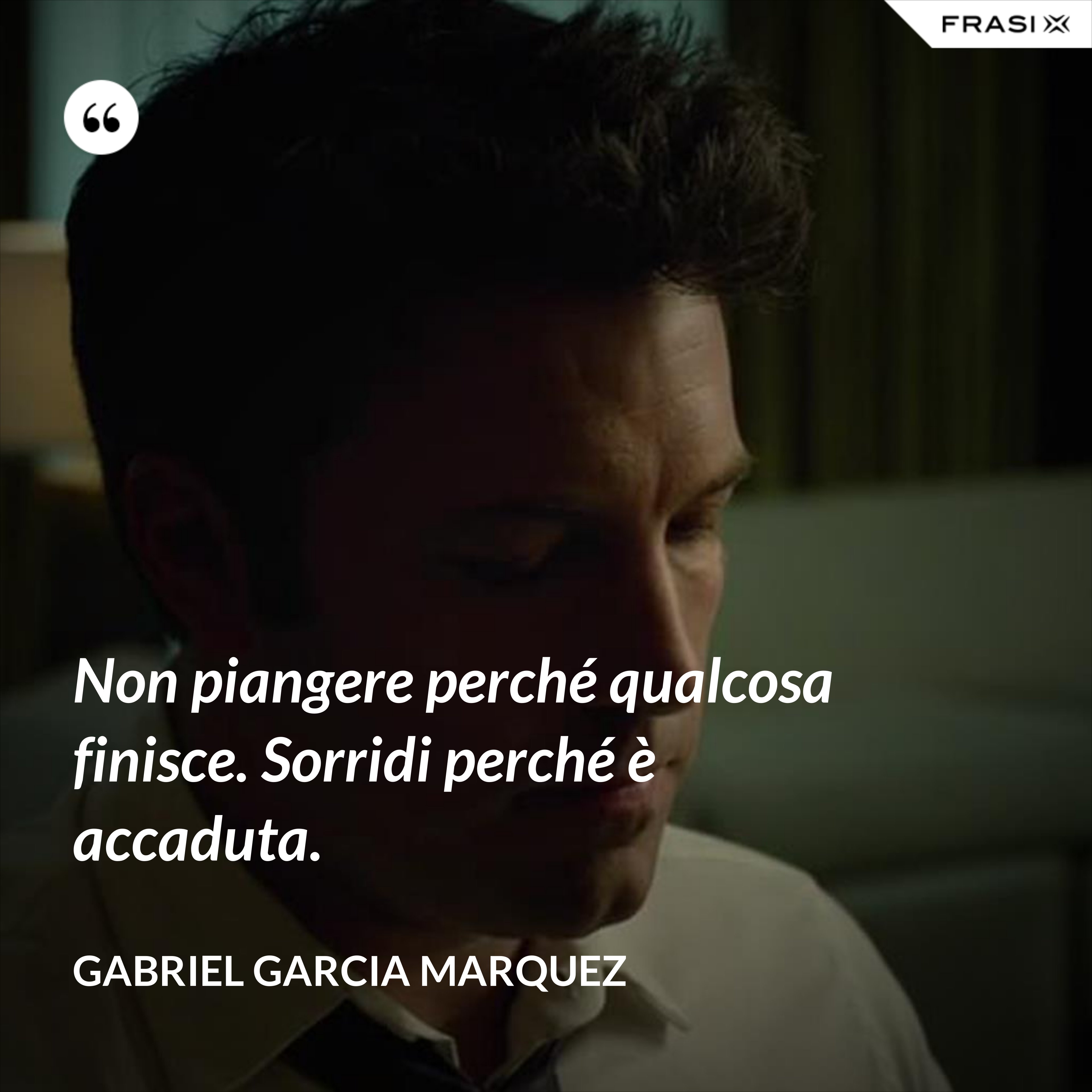 Non piangere perché qualcosa finisce. Sorridi perché è accaduta. - Gabriel Garcia Marquez