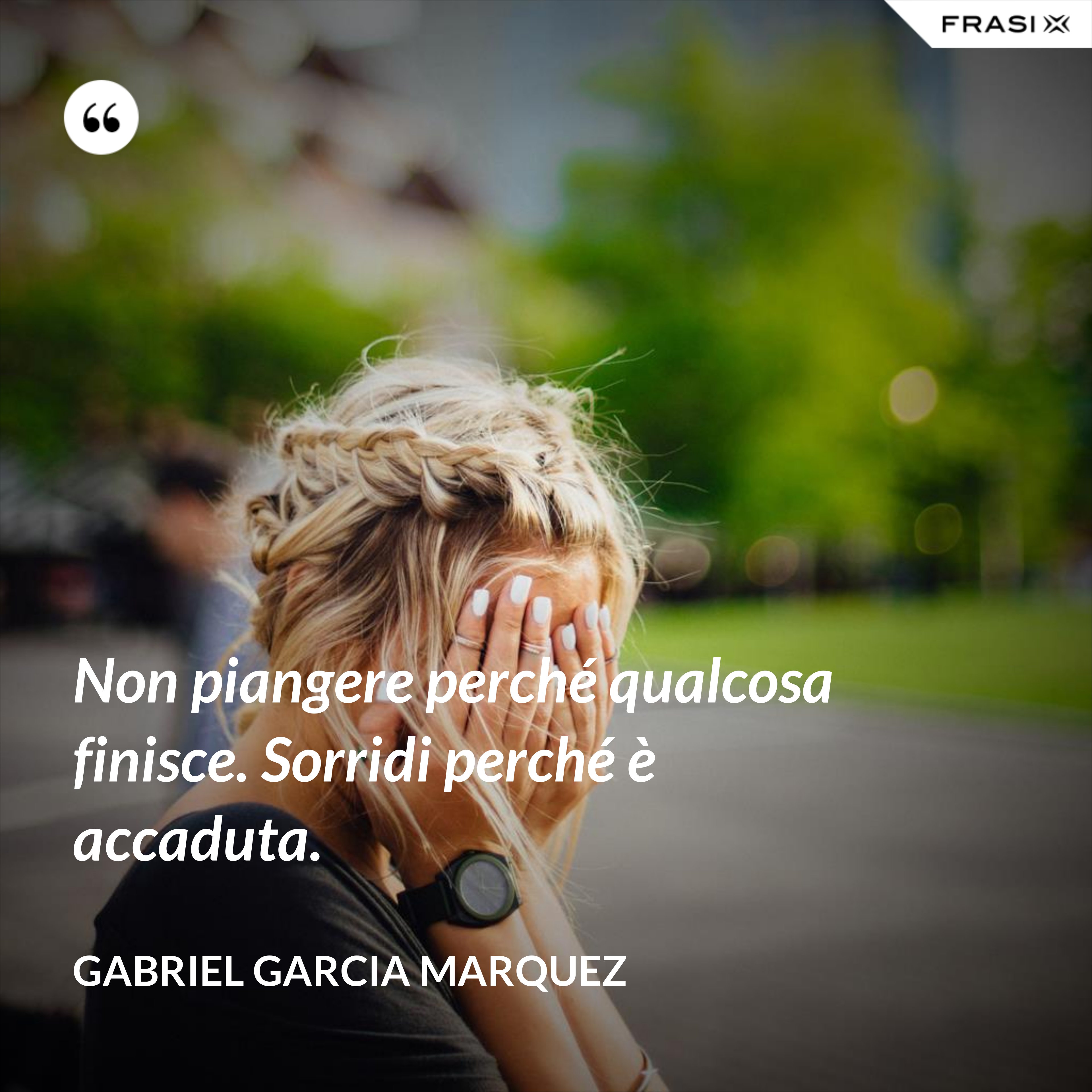 Non piangere perché qualcosa finisce. Sorridi perché è accaduta. - Gabriel Garcia Marquez
