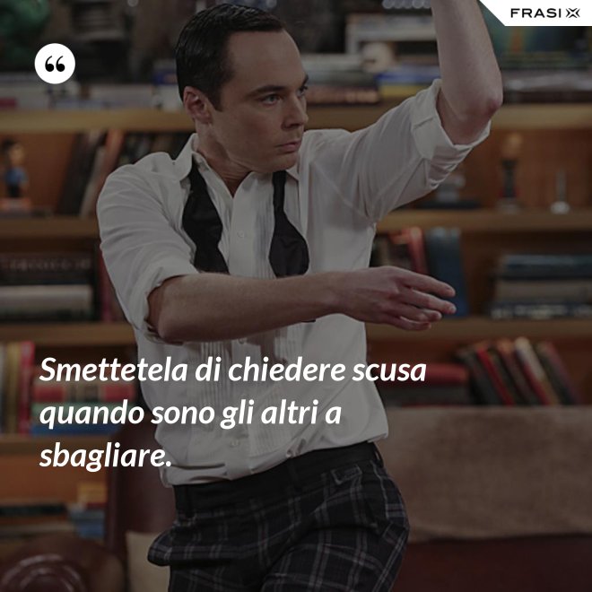 Smettetela di chiedere scusa quando sono gli altri a sbagliare. - Anonimo