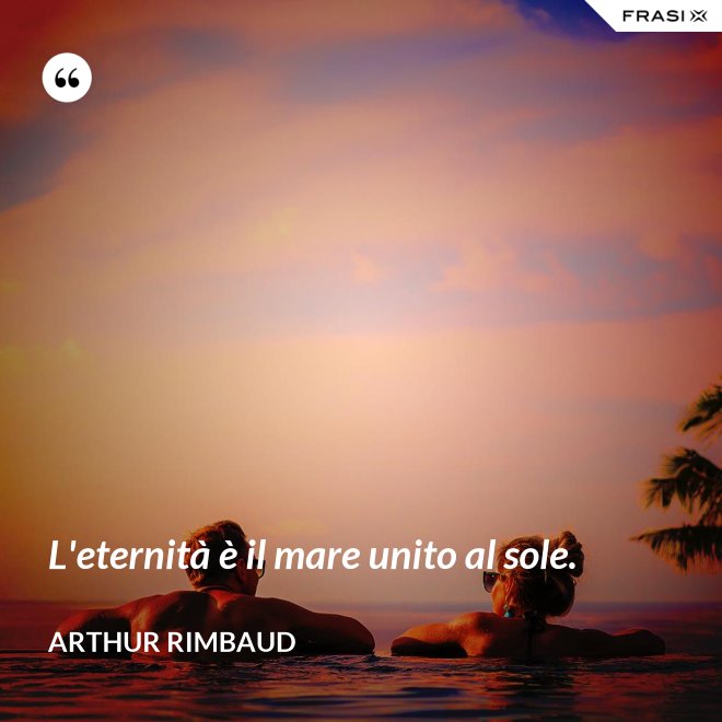 L'eternità è il mare unito al sole. - Arthur Rimbaud