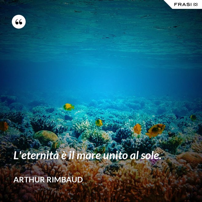 L'eternità è il mare unito al sole. - Arthur Rimbaud
