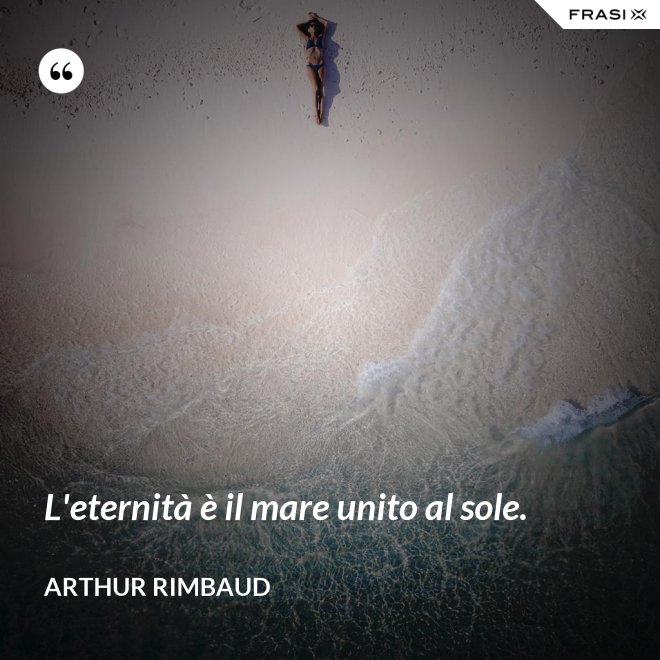 L'eternità è il mare unito al sole. - Arthur Rimbaud