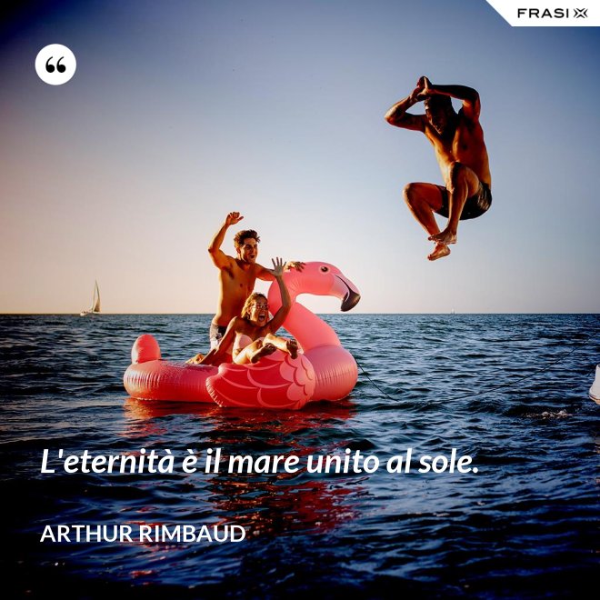 L'eternità è il mare unito al sole. - Arthur Rimbaud