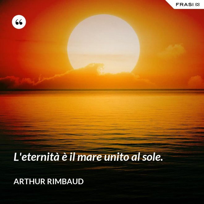 L'eternità è il mare unito al sole. - Arthur Rimbaud